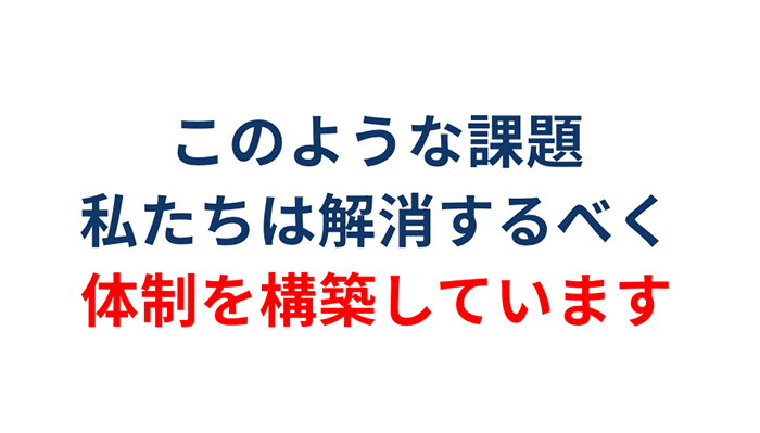 このような課題私たちは解消するべく体制を構築しています