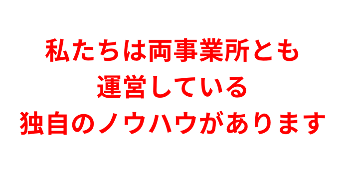 私たちは両事業所とも運営している独自のノウハウがあります