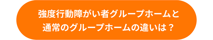 強度行動障がい者グループホームと通常のグループホームの違いは?