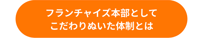 フランチャイズ本部としてこだわりぬいた体制とは